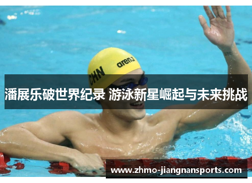 潘展乐破世界纪录 游泳新星崛起与未来挑战